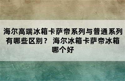 海尔高端冰箱卡萨帝系列与普通系列有哪些区别？ 海尔冰箱卡萨帝冰箱哪个好